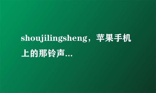 shoujilingsheng，苹果手机上的那铃声叫什么名字