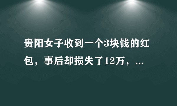 贵阳女子收到一个3块钱的红包，事后却损失了12万，为何损失巨大？