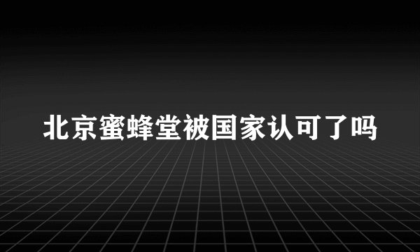 北京蜜蜂堂被国家认可了吗