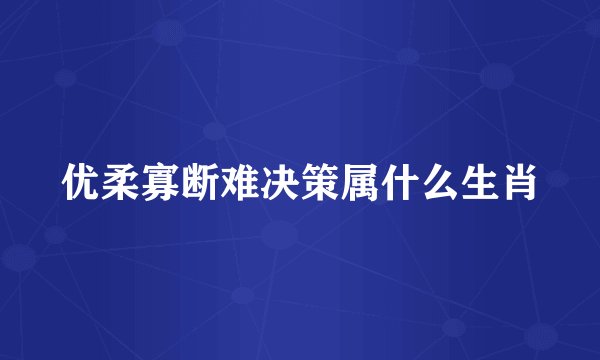 优柔寡断难决策属什么生肖