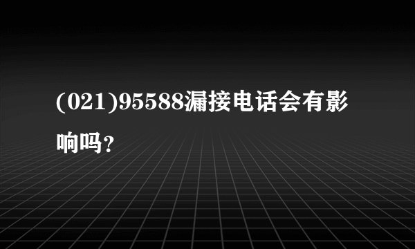 (021)95588漏接电话会有影响吗？