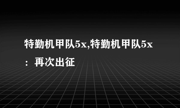 特勤机甲队5x,特勤机甲队5x：再次出征