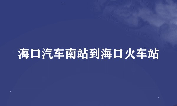 海口汽车南站到海口火车站