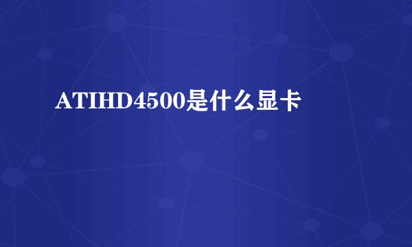 ATIHD4500是什么显卡