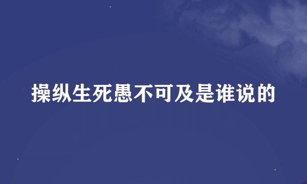 操纵生死愚不可及是谁说的