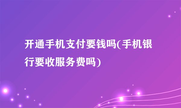 开通手机支付要钱吗(手机银行要收服务费吗)