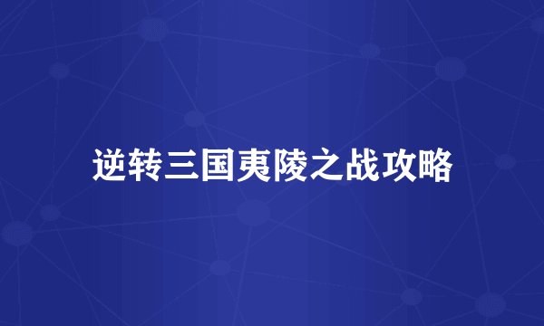 逆转三国夷陵之战攻略