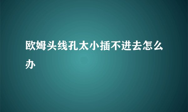 欧姆头线孔太小插不进去怎么办