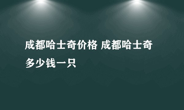 成都哈士奇价格 成都哈士奇多少钱一只