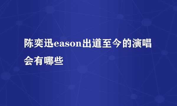 陈奕迅eason出道至今的演唱会有哪些