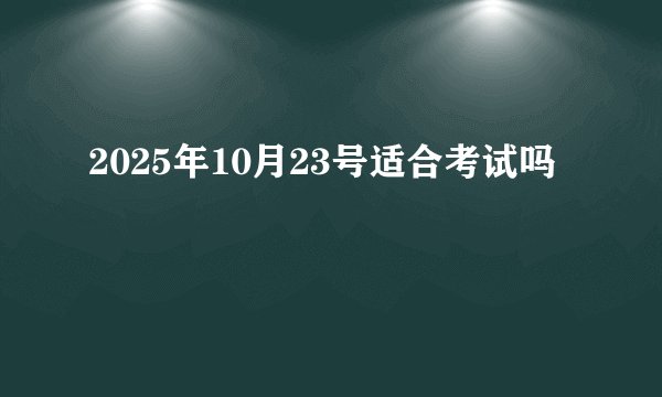 2025年10月23号适合考试吗