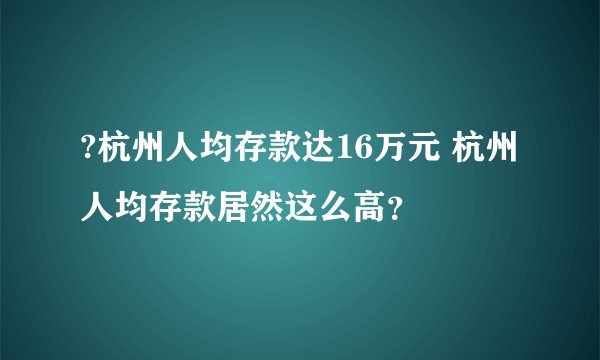 ?杭州人均存款达16万元 杭州人均存款居然这么高？