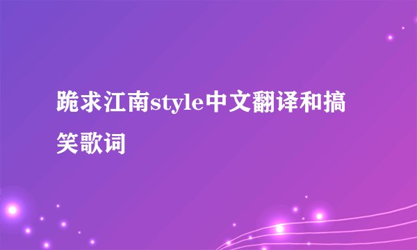 跪求江南style中文翻译和搞笑歌词