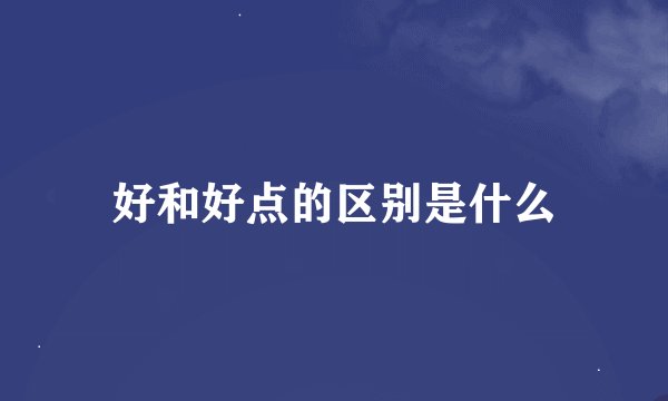 好和好点的区别是什么