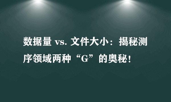 数据量 vs. 文件大小：揭秘测序领域两种“G”的奥秘！