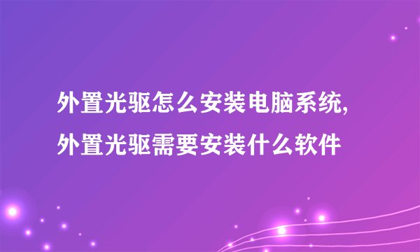 外置光驱怎么安装电脑系统,外置光驱需要安装什么软件
