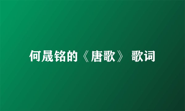何晟铭的《唐歌》 歌词