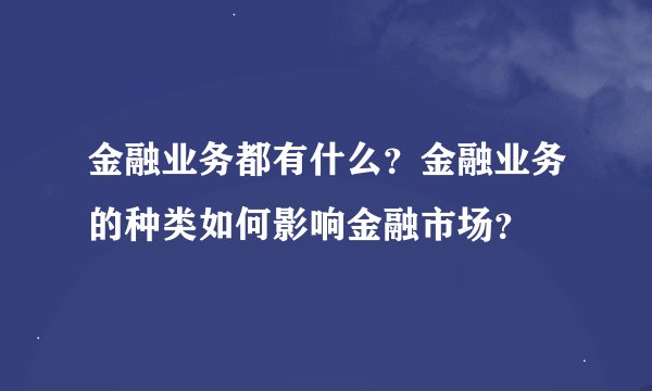金融业务都有什么?金融业务的种类如何影响金融市场?