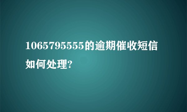 1065795555的逾期催收短信如何处理?