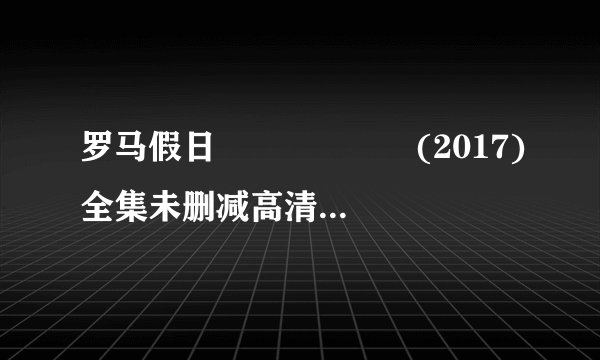 罗马假日 로마의 휴일 (2017)全集未删减高清版免费下载