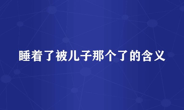 睡着了被儿子那个了的含义