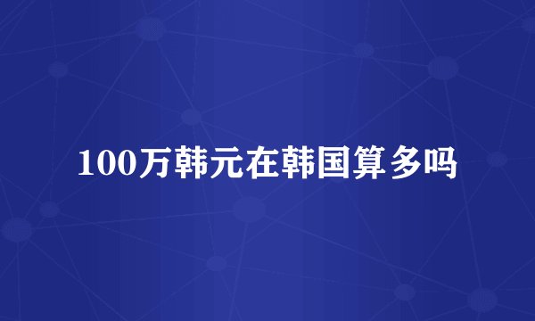 100万韩元在韩国算多吗