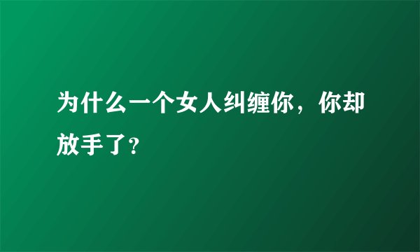 为什么一个女人纠缠你，你却放手了？