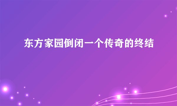 东方家园倒闭一个传奇的终结