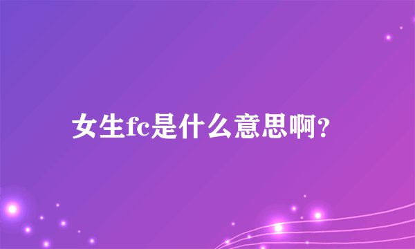 女生fc是什么意思啊？