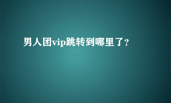 男人团vip跳转到哪里了？