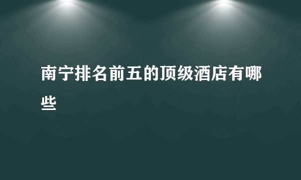 南宁排名前五的顶级酒店有哪些