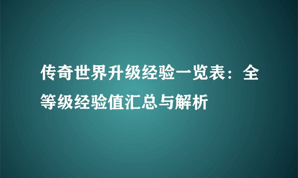 传奇世界升级经验一览表：全等级经验值汇总与解析