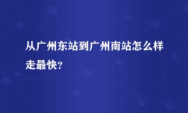 从广州东站到广州南站怎么样走最快？