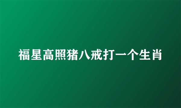 福星高照猪八戒打一个生肖