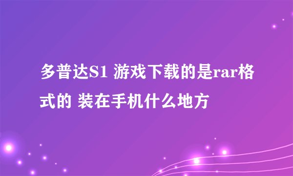 多普达S1 游戏下载的是rar格式的 装在手机什么地方