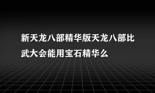 新天龙八部精华版天龙八部比武大会能用宝石精华么