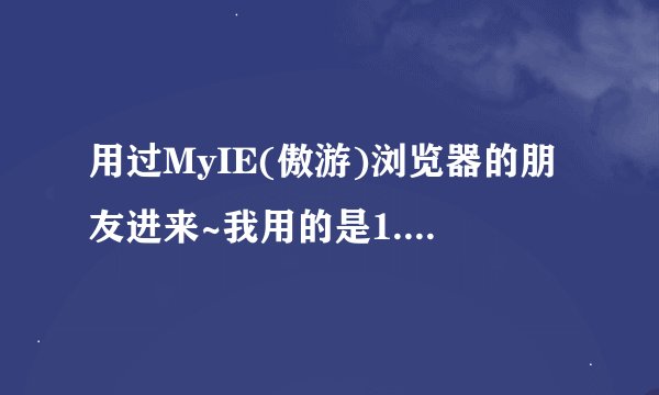 用过MyIE(傲游)浏览器的朋友进来~我用的是1.5.2版本的傲