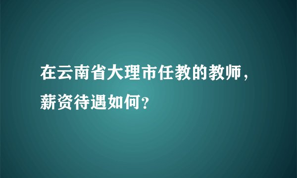 在云南省大理市任教的教师，薪资待遇如何？
