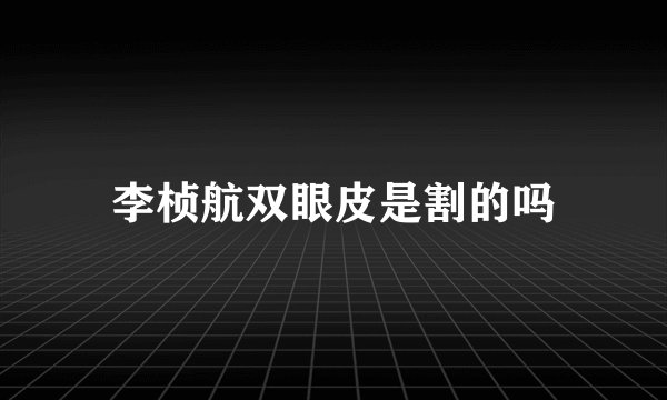 李桢航双眼皮是割的吗