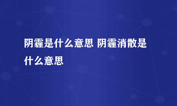 阴霾是什么意思 阴霾消散是什么意思