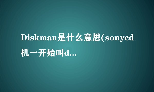 Diskman是什么意思(sonycd机一开始叫discman后来改成了WALKMAN这到底是什么意思)
