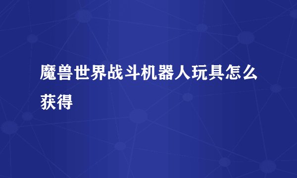 魔兽世界战斗机器人玩具怎么获得
