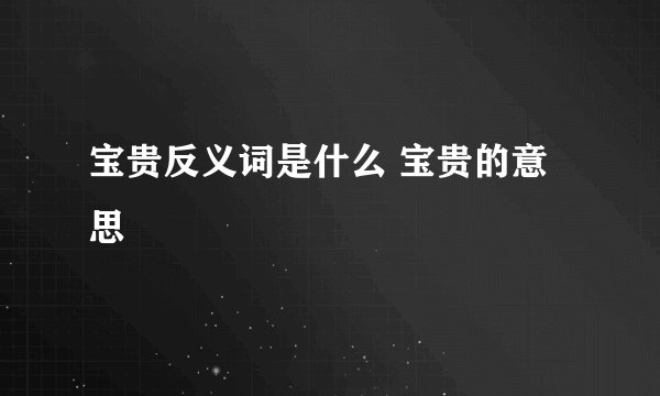 宝贵反义词是什么 宝贵的意思