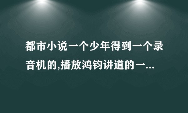 都市小说一个少年得到一个录音机的,播放鸿钧讲道的一本小说,不知道完本了没，叫什么