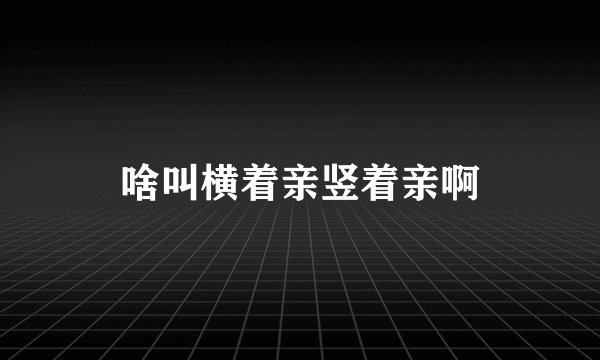 啥叫横着亲竖着亲啊