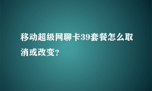 移动超级网聊卡39套餐怎么取消或改变？