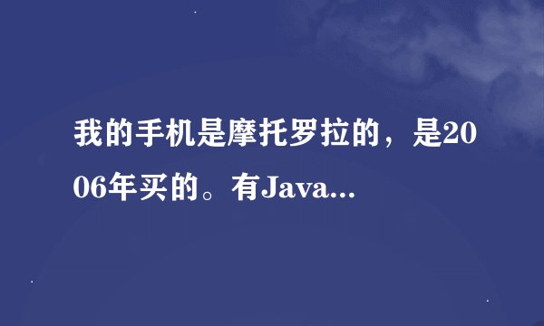 我的手机是摩托罗拉的,是2006年买的。有Java!谁给个手机网站能让我下个我用的了的手机qq啊?