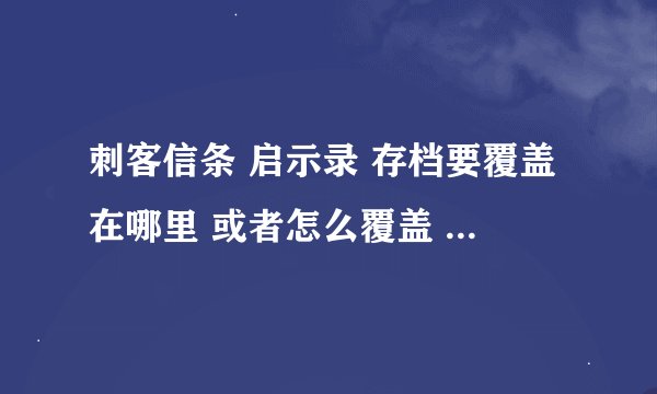 刺客信条 启示录 存档要覆盖在哪里 或者怎么覆盖 才能用啊？要不要先创建档案啊？ 地址