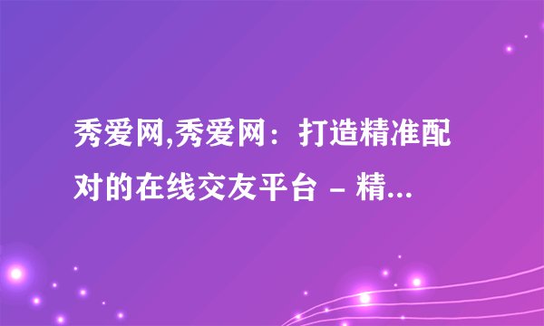 秀爱网,秀爱网：打造精准配对的在线交友平台 - 精准匹配，打造在线交友平台