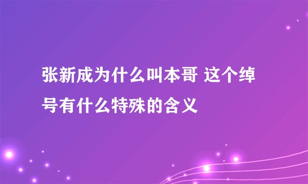 张新成为什么叫本哥 这个绰号有什么特殊的含义